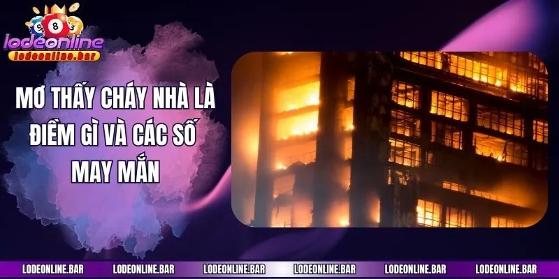 Mơ thấy cháy nhà là điềm gì và các số may mắn