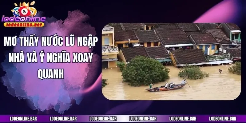 Mơ thấy nước lũ ngập nhà và ý nghĩa xoay quanh